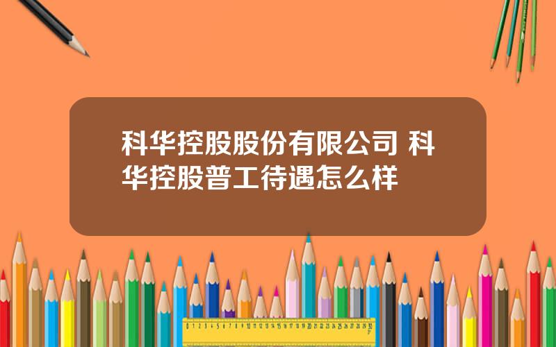 科华控股股份有限公司 科华控股普工待遇怎么样